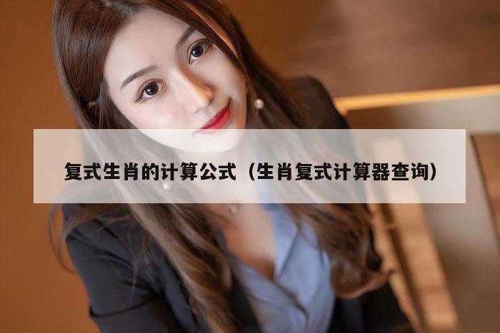 复式生肖的计算公式（生肖复式计算器查询）