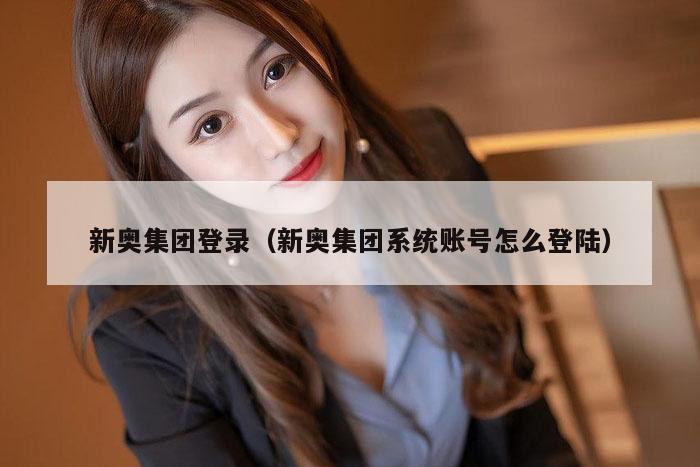 新奥集团登录（新奥集团系统账号怎么登陆）